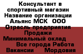 Консультант в спортивный магазин › Название организации ­ Альянс-МСК, ООО › Отрасль предприятия ­ Продажи › Минимальный оклад ­ 30 000 - Все города Работа » Вакансии   . Мордовия респ.